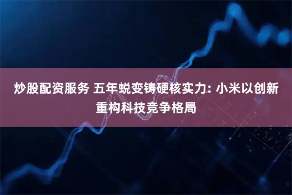 炒股配资服务 五年蜕变铸硬核实力: 小米以创新重构科技竞争格局