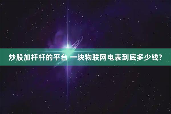 炒股加杆杆的平台 一块物联网电表到底多少钱?