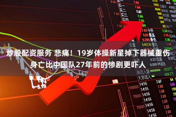 炒股配资服务 悲痛！19岁体操新星掉下器械重伤身亡比中国队27年前的惨剧更吓人