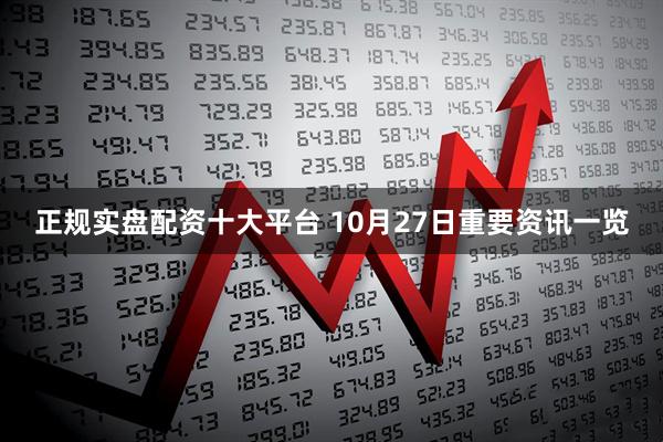 正规实盘配资十大平台 10月27日重要资讯一览