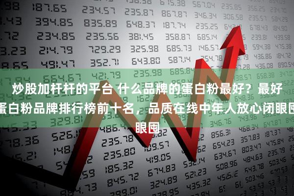 炒股加杆杆的平台 什么品牌的蛋白粉最好？最好蛋白粉品牌排行榜前十名，品质在线中年人放心闭眼囤