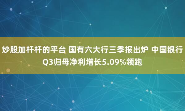 炒股加杆杆的平台 国有六大行三季报出炉 中国银行Q3归母净利增长5.09%领跑