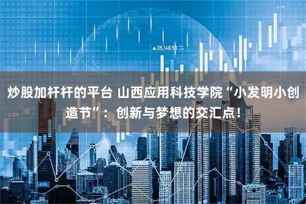 炒股加杆杆的平台 山西应用科技学院“小发明小创造节”：创新与梦想的交汇点！