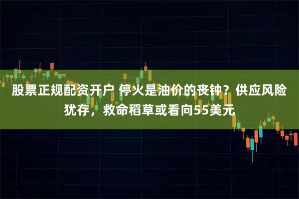 股票正规配资开户 停火是油价的丧钟？供应风险犹存，救命稻草或看向55美元