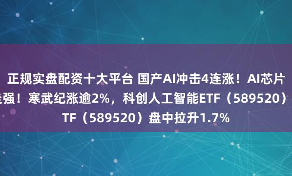 正规实盘配资十大平台 国产AI冲击4连涨！AI芯片+AI应用携手走强！寒武纪涨逾2%，科创人工智能ETF（589520）盘中拉升1.7%