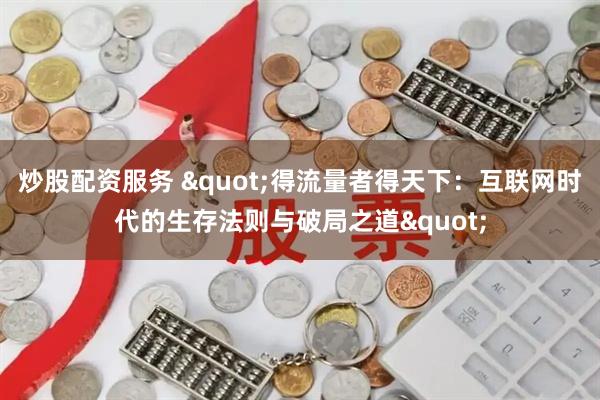 炒股配资服务 "得流量者得天下：互联网时代的生存法则与破局之道"