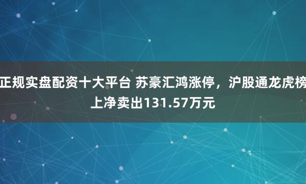 正规实盘配资十大平台 苏豪汇鸿涨停，沪股通龙虎榜上净卖出131.57万元