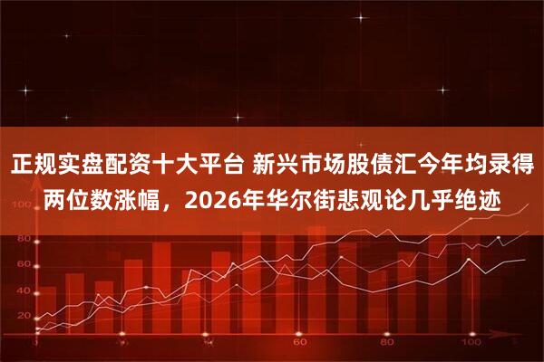 正规实盘配资十大平台 新兴市场股债汇今年均录得两位数涨幅，2026年华尔街悲观论几乎绝迹
