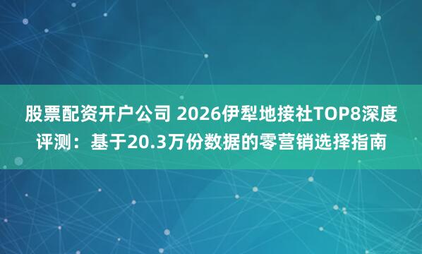 股票配资开户公司 2026伊犁地接社TOP8深度评测：基于20.3万份数据的零营销选择指南